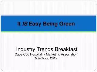 It IS Easy Being Green Industry Trends Breakfast Cape Cod Hospitality Marketing Association March 22, 2012