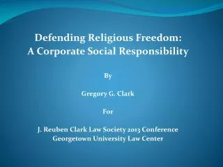 Defending Religious Freedom: A Corporate Social Responsibility By Gregory G. Clark For J. Reuben Clark Law Society 2013