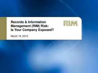 Records &amp; Information Management (RIM) Risk: Is Your Company Exposed? March 19, 2013