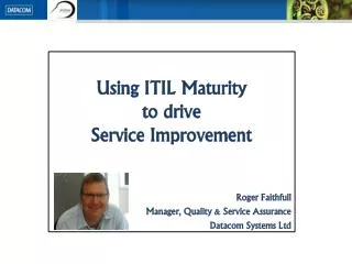 Using ITIL Maturity to drive Service Improvement Roger Faithfull Manager, Quality &amp; Service Assurance Datacom Syst