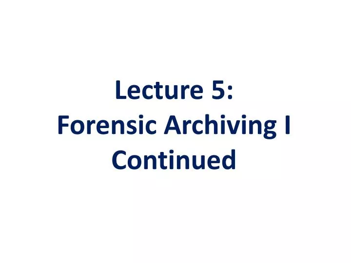lecture 5 forensic archiving i continued