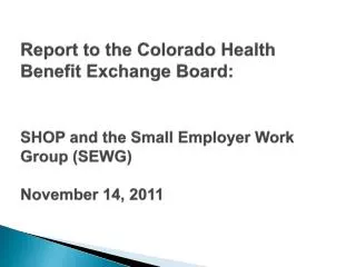 Report to the Colorado Health Benefit Exchange Board: SHOP and the Small Employer Work Group (SEWG ) November 14, 201