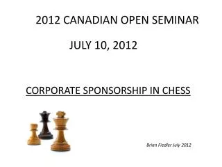 CANADIAN OPEN SEMINAR JULY 10, 2012 CORPORATE SPONSORSHIP IN CHESS Brian Fiedler July 2012