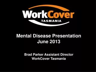 Mental Disease Presentation June 2013 Brad Parker Assistant Director WorkCover Tasmania