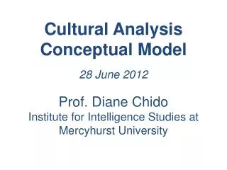Cultural Analysis Conceptual Model 28 June 2012 Prof. Diane Chido Institute for Intelligence Studies at Mercyhurst Univ