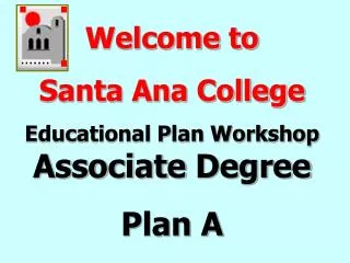 Welcome to Santa Ana College Educational Plan Workshop Associate Degree Plan A