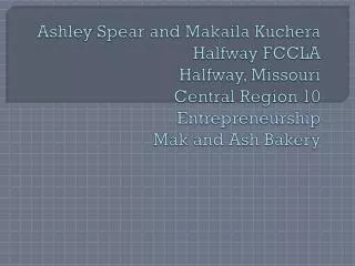 Ashley Spear and Makaila Kuchera Halfway FCCLA Halfway, Missouri Central Region 10 Entrepreneurship M ak and Ash Bake