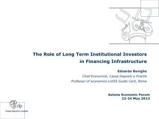 The Role of Long Term Institutional Investors in Financing Infrastructure Edoardo Reviglio Chief Economist, Cassa Depo