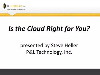 Is the Cloud Right for You ? presented by Steve Heller P&amp;L Technology, Inc.