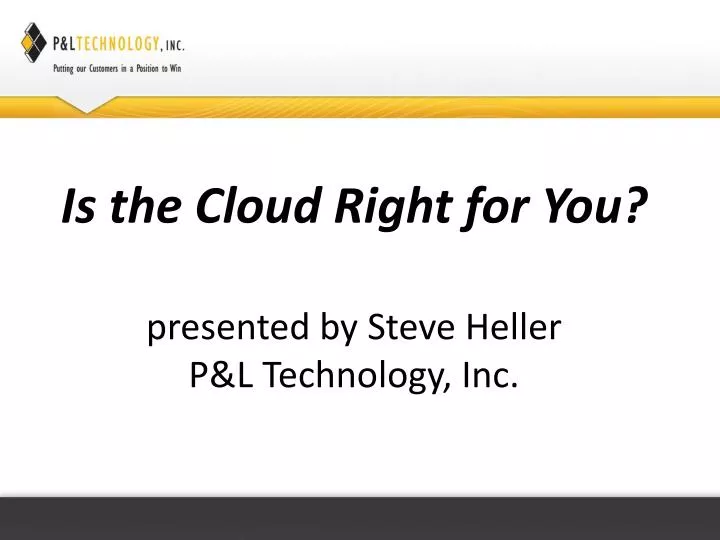 is the cloud right for you presented by steve heller p l technology inc