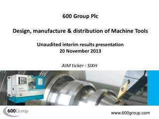 600 Group Plc Design, manufacture &amp; distribution of Machine Tools Unaudited i nterim results presentation 20 Novembe