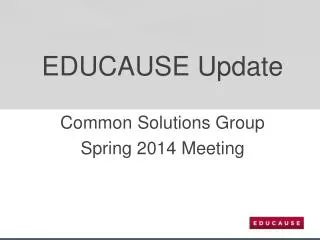 EDUCAUSE Update Common Solutions Group Spring 2014 Meeting