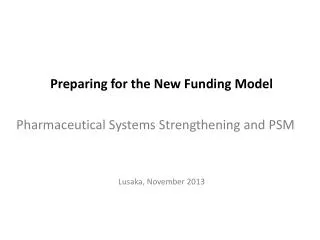 Preparing for the New Funding Model Pharmaceutical Systems Strengthening and PSM Lusaka, November 2013