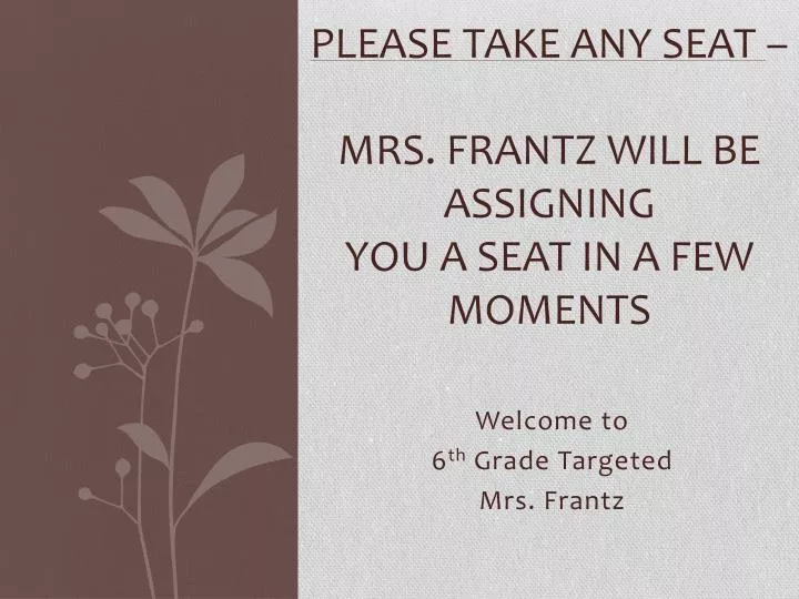 please take any seat mrs frantz will be assigning you a seat in a few moments