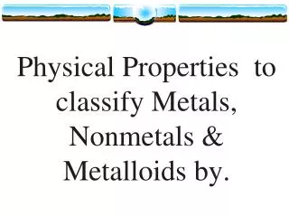 Physical Properties to classify Metals, Nonmetals &amp; Metalloids by.