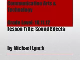 Communication Arts &amp; Technology Grade Level: 10,11,12 Lesson Title: Sound Effects by Michael Lynch