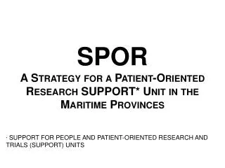 SPOR A Strategy for a Patient-Oriented Research SUPPORT* Unit in the Maritime Provinces