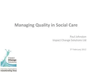 Managing Quality in Social Care Paul Johnston Impact Change Solutions Ltd 3 rd February 2012