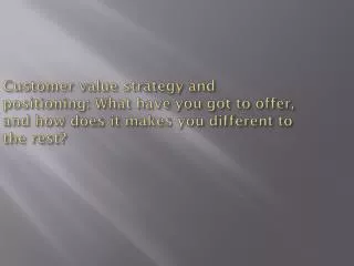 Customer value strategy and positioning: What have you got to offer, and how does it makes you different to the rest?