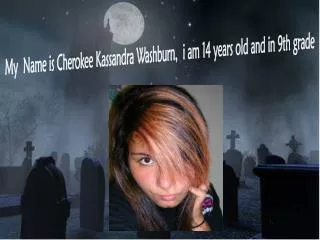 My Name is Cherokee Kassandra Washburn, i am 14 years old and in 9th grade