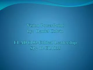 Vision PowerPoint by: Daniel Colvin ELAD 6103-Ethical Leadership SP2 11-EL1035