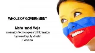 WHOLE OF GOVERNMENT Maria Isabel Mejia Information Technologies and Inforrmation Systems Deputy Minister Colombia