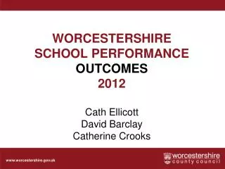 WORCESTERSHIRE SCHOOL PERFORMANCE OUTCOMES 2012 Cath Ellicott David Barclay Catherine Crooks