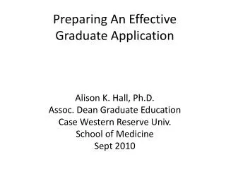 Preparing An Effective Graduate Application Alison K. Hall, Ph.D. Assoc. Dean Graduate Education Case Western Reserve U