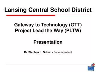 Lansing Central School District Gateway to Technology (GTT) Project Lead the Way (PLTW) Presentation Dr. Stephen L. Grim
