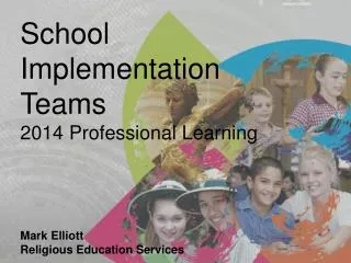 School Implementation Teams 2014 Professional Learning Mark Elliott Religious Education Services