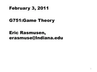 February 3, 2011 G751:Game Theory Eric Rasmusen , erasmuse@Indiana.edu