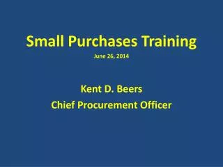 Small Purchases Training June 26, 2014 Kent D. Beers Chief Procurement Officer