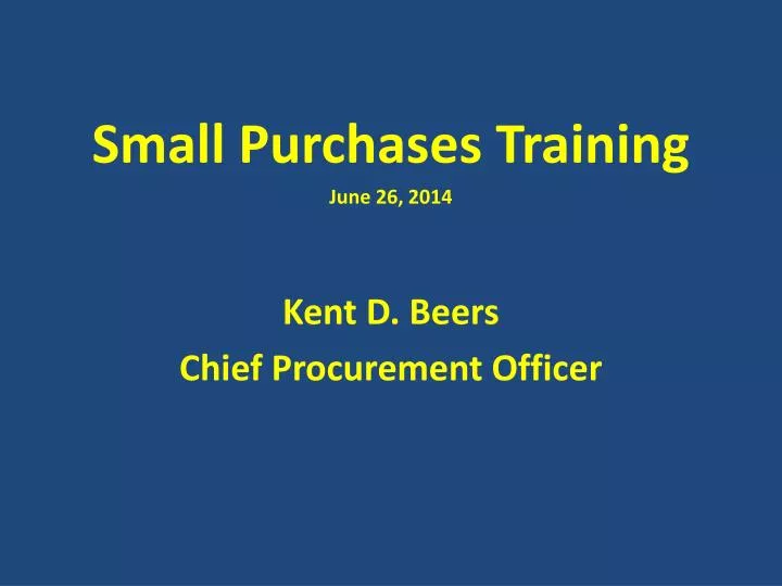 small purchases training june 26 2014 kent d beers chief procurement officer