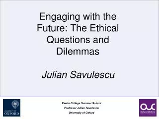 Engaging with the Future: The Ethical Questions and Dilemmas Julian Savulescu