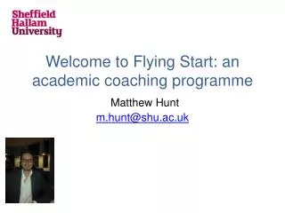 Welcome to Flying Start: an academic coaching programme Matthew Hunt m.hunt@shu.ac.uk