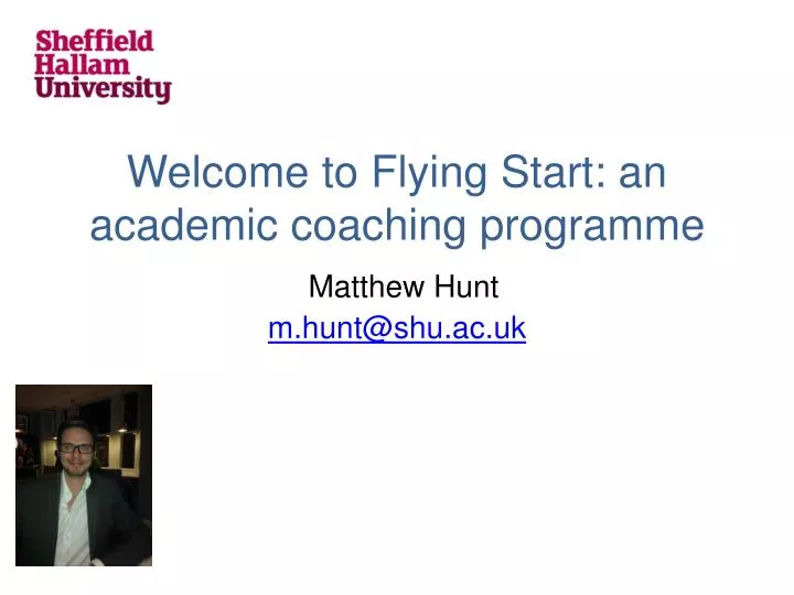 welcome to flying start an academic coaching programme matthew hunt m hunt@shu ac uk