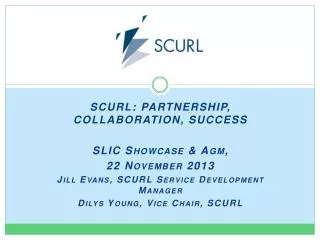 SCURL: PARTNERSHIP, COLLABORATION, SUCCESS SLIC Showcase &amp; Agm , 22 November 2013 Jill Evans, SCURL Service Devel