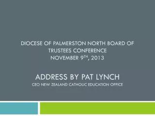 DIOCESE OF PALMERSTON NORTH BOARD OF TRUSTEES CONFERENCE NOVEMBER 9 TH , 2013 Address by Pat Lynch CEO New Zealand catho