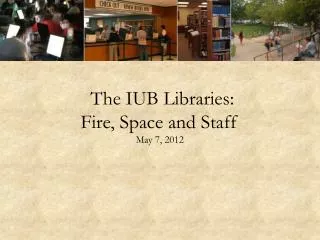 The IUB Libraries: Fire, Space and Staff May 7, 2012