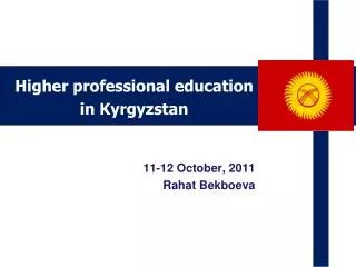 Higher professional education in Kyrgyzstan 11-12 October, 2011 Rahat Bekboeva