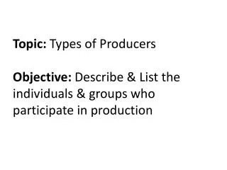Topic: Types of Producers Objective: Describe &amp; List the individuals &amp; groups who participate in production