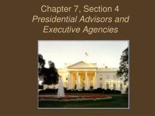 Chapter 7, Section 4 Presidential Advisors and Executive Agencies