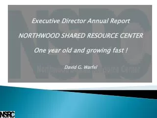 Executive Director Annual Report NORTHWOOD SHARED RESOURCE CENTER One year old and growing fast ! David G. Warfel