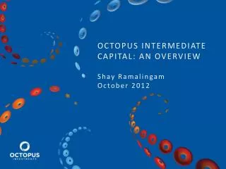 OCTOPUS INTERMEDIATE CAPITAL: AN OVERVIEW Shay Ramalingam October 2012