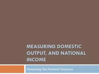 Measuring Domestic Output, and National Income