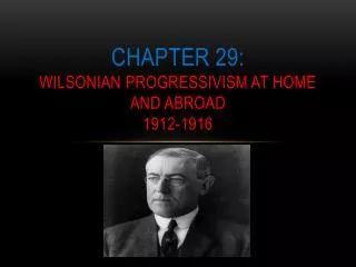 Chapter 29: Wilsonian Progressivism at home and abroad 1912-1916