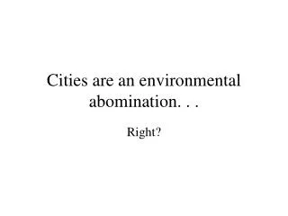 Cities are an environmental abomination. . .