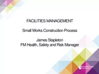 FACILITIES MANAGEMENT Small Works Construction Process James Stapleton FM Health, Safety and Risk Manager