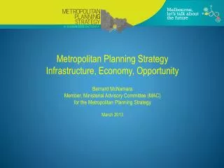 Metropolitan Planning Strategy Infrastructure, Economy, Opportunity Bernard McNamara Member, Ministerial Advisory Commi
