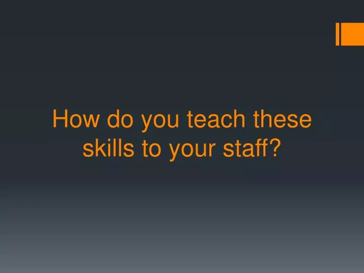 how do you teach these skills to your staff